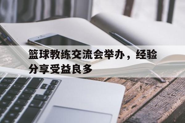 包含篮球教练交流会举办，经验分享受益良多的词条