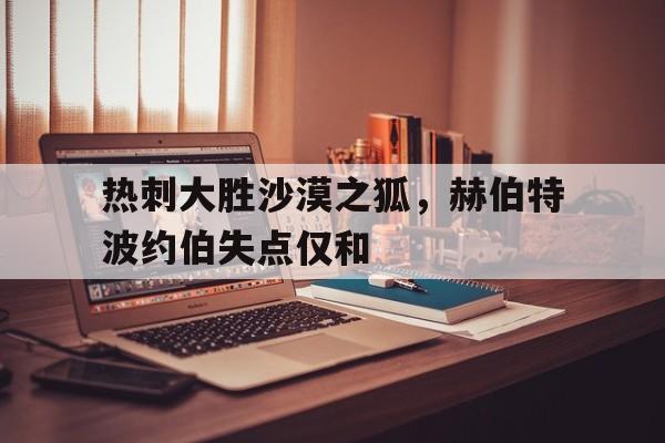 随机包含热刺大胜沙漠之狐，赫伯特波约伯失点仅和的词条