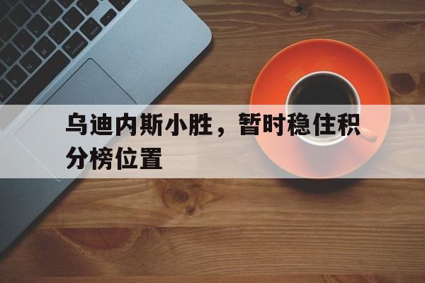 随机乌迪内斯小胜，暂时稳住积分榜位置的简单介绍