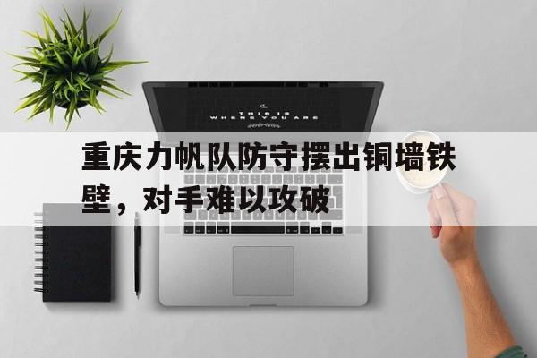 随机重庆力帆队防守摆出铜墙铁壁，对手难以攻破的简单介绍