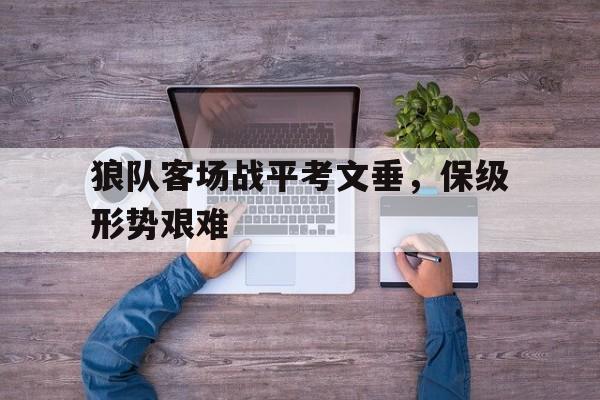 关于狼队客场战平考文垂，保级形势艰难的信息