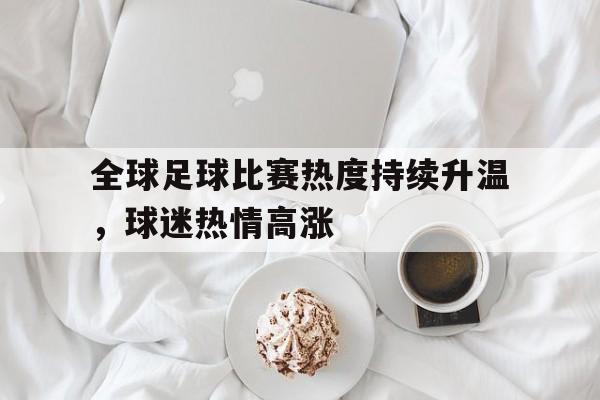 随机关于全球足球比赛热度持续升温，球迷热情高涨的信息