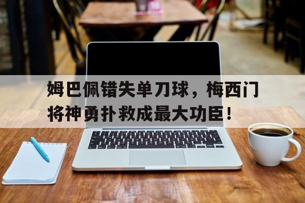 随机姆巴佩错失单刀球，梅西门将神勇扑救成最大功臣！