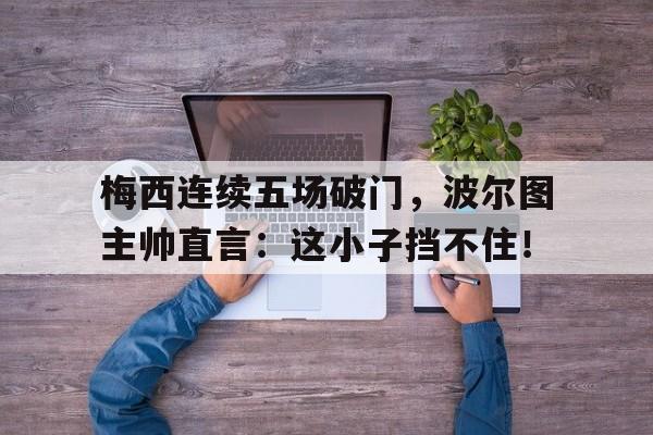 随机梅西连续五场破门，波尔图主帅直言：这小子挡不住！