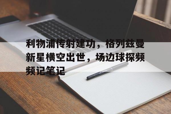 随机利物浦传射建功，格列兹曼新星横空出世，场边球探频频记笔记