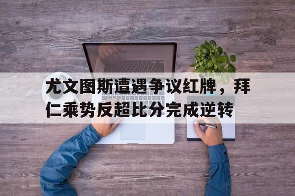 随机尤文图斯遭遇争议红牌，拜仁乘势反超比分完成逆转尤文图斯14拜仁