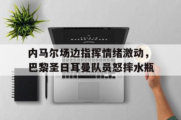 内马尔场边指挥情绪激动，巴黎圣日耳曼队员怒摔水瓶巴黎圣日耳曼队徽图片高清
